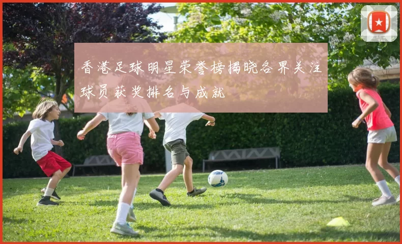 香港足球明星荣誉榜揭晓各界关注球员获奖排名与成就