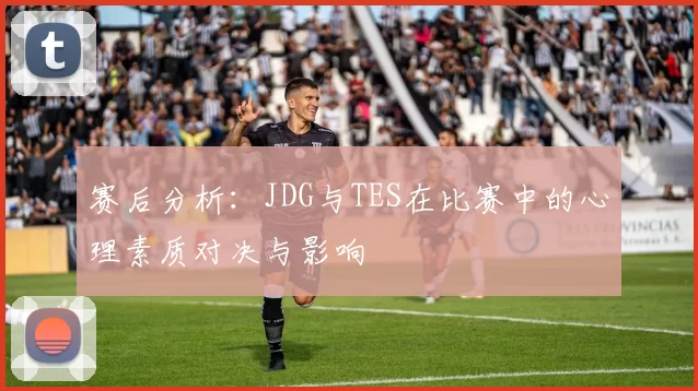 赛后分析：JDG与TES在比赛中的心理素质对决与影响