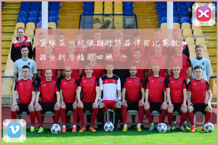 篮球亚洲杯伊朗对阵菲律宾比赛数据分析与精彩回顾