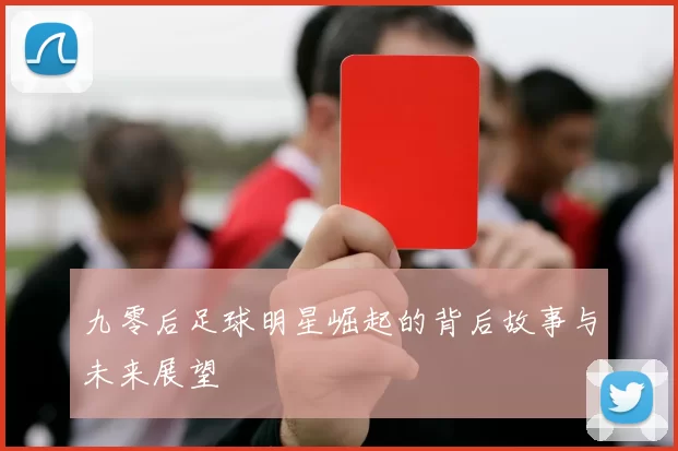 九零后足球明星崛起的背后故事与未来展望