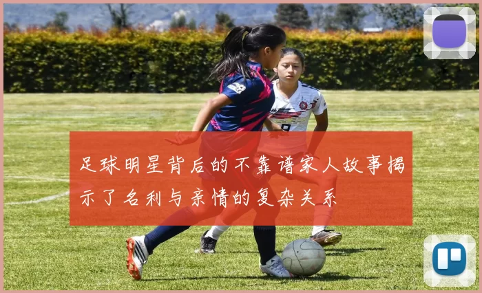 足球明星背后的不靠谱家人故事揭示了名利与亲情的复杂关系