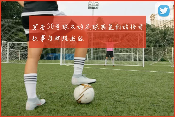 穿着30号球衣的足球明星们的传奇故事与辉煌成就