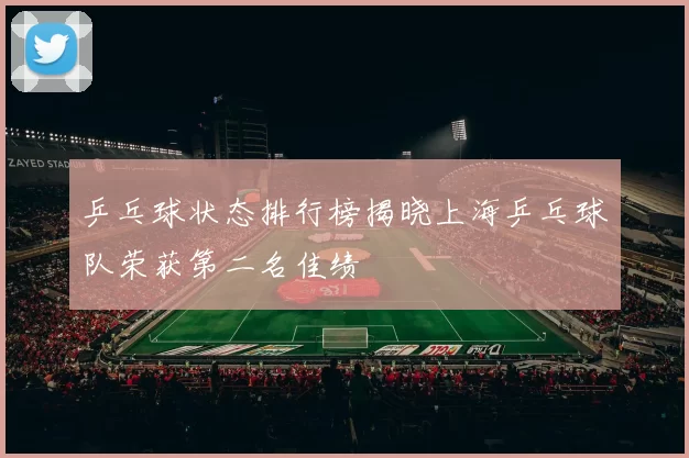 乒乓球状态排行榜揭晓上海乒乓球队荣获第二名佳绩