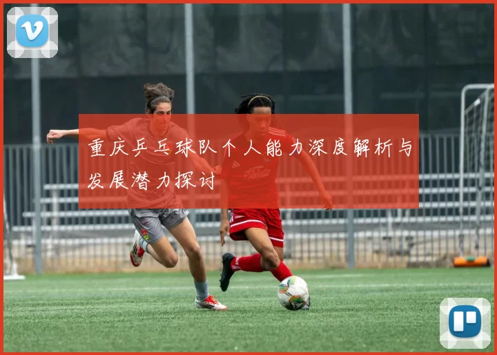 重庆乒乓球队个人能力深度解析与发展潜力探讨