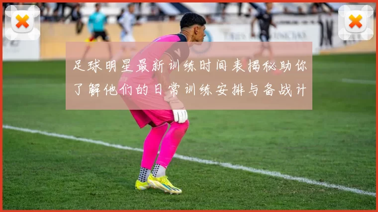 足球明星最新训练时间表揭秘助你了解他们的日常训练安排与备战计划