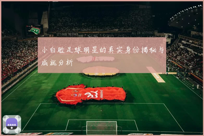 小白脸足球明星的真实身份揭秘与成就分析