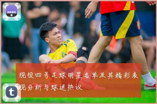 现役四号足球明星名单及其精彩表现分析与球迷热议
