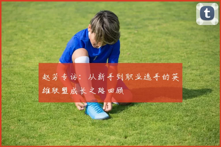 赵芳专访：从新手到职业选手的英雄联盟成长之路回顾