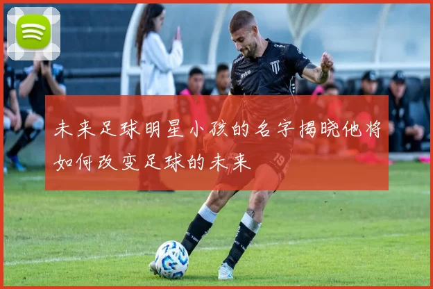 未来足球明星小孩的名字揭晓他将如何改变足球的未来