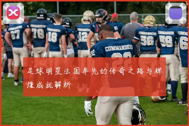 足球明星法国奉先的传奇之路与辉煌成就解析