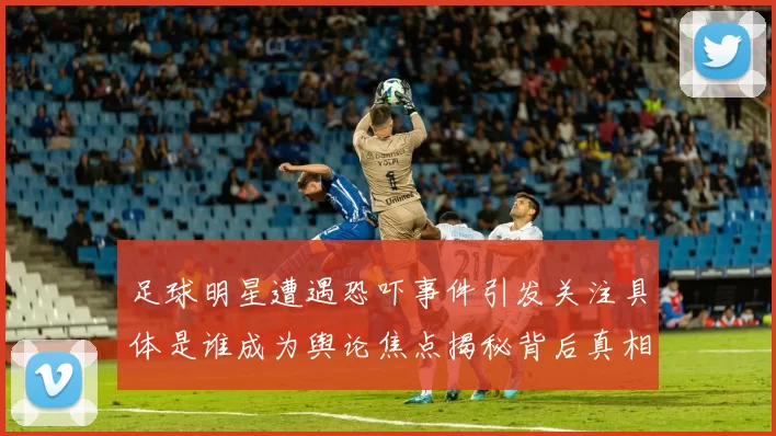 足球明星遭遇恐吓事件引发关注具体是谁成为舆论焦点揭秘背后真相与影响