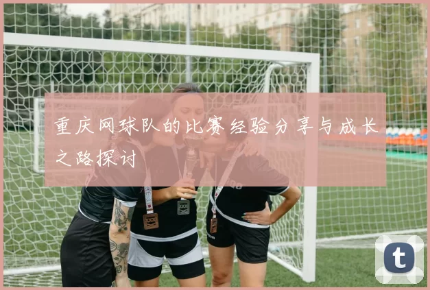 重庆网球队的比赛经验分享与成长之路探讨