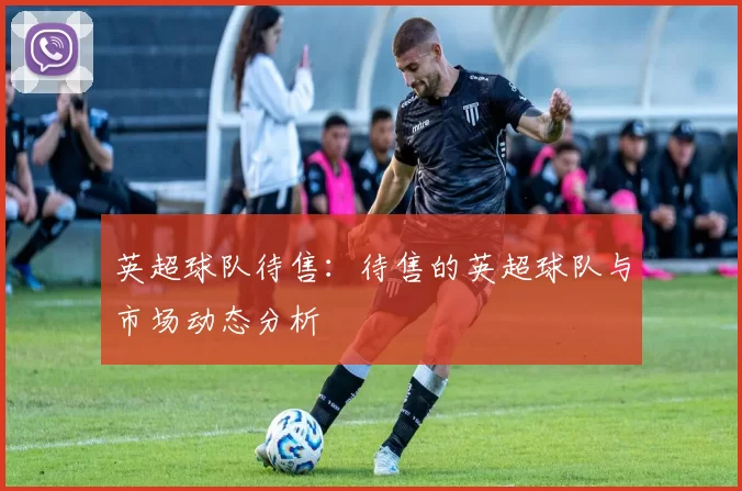 英超球队待售：待售的英超球队与市场动态分析