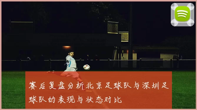 赛后复盘分析北京足球队与深圳足球队的表现与状态对比