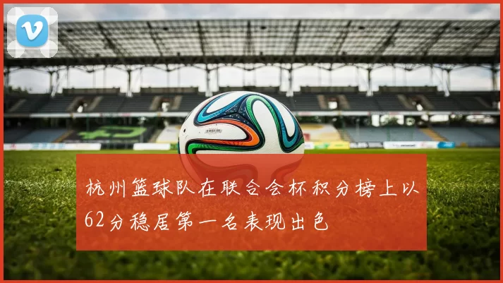杭州篮球队在联合会杯积分榜上以62分稳居第一名表现出色