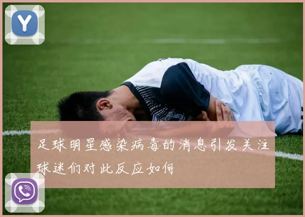 足球明星感染病毒的消息引发关注球迷们对此反应如何