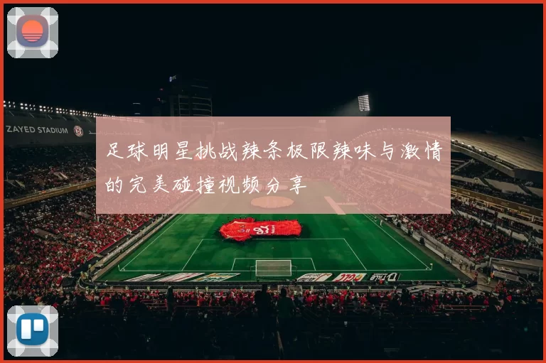 足球明星挑战辣条极限辣味与激情的完美碰撞视频分享