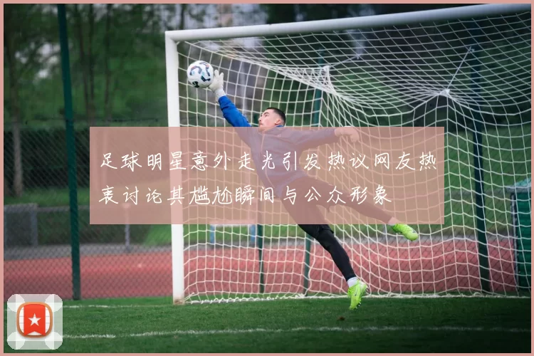 足球明星意外走光引发热议网友热衷讨论其尴尬瞬间与公众形象