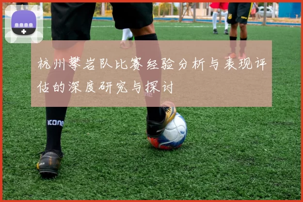 杭州攀岩队比赛经验分析与表现评估的深度研究与探讨