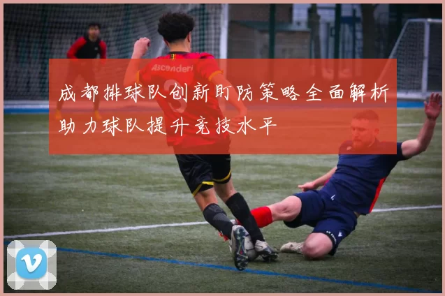 成都排球队创新盯防策略全面解析助力球队提升竞技水平