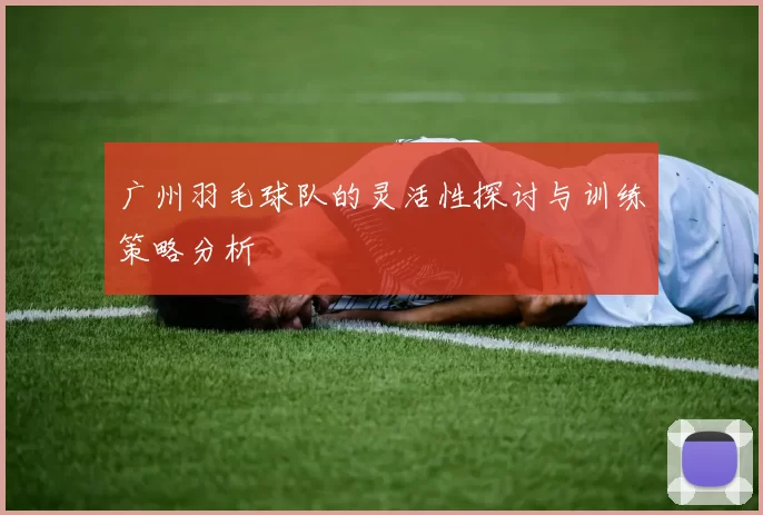 广州羽毛球队的灵活性探讨与训练策略分析