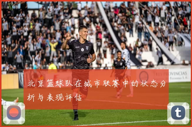 北京篮球队在城市联赛中的状态分析与表现评估