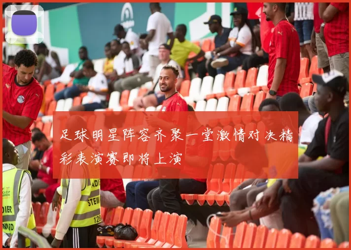 足球明星阵容齐聚一堂激情对决精彩表演赛即将上演