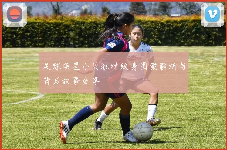 足球明星小贝独特纹身图案解析与背后故事分享