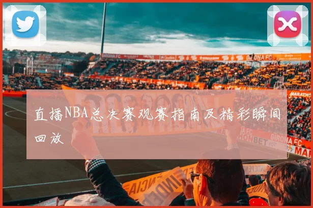 直播NBA总决赛观赛指南及精彩瞬间回放