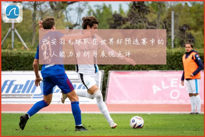 西安羽毛球队在世界杯预选赛中的个人能力分析与表现点评