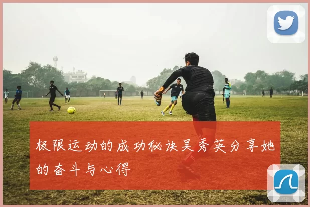 极限运动的成功秘诀吴秀英分享她的奋斗与心得