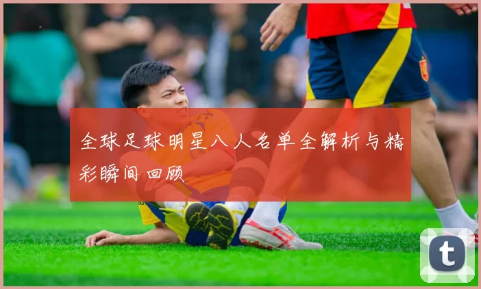 全球足球明星八人名单全解析与精彩瞬间回顾