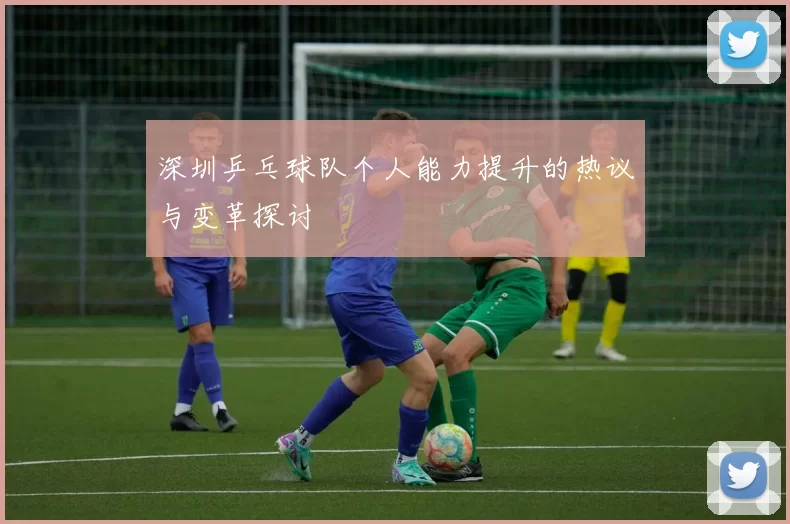 深圳乒乓球队个人能力提升的热议与变革探讨
