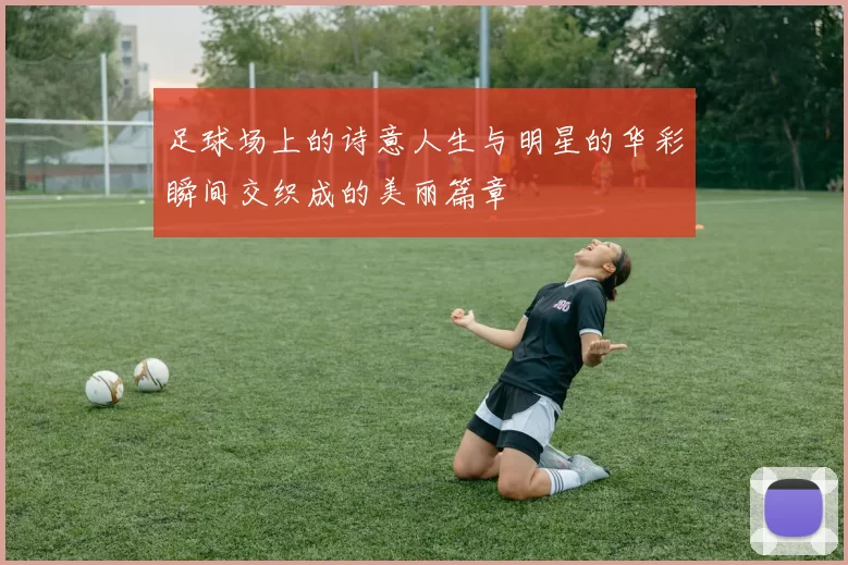 足球场上的诗意人生与明星的华彩瞬间交织成的美丽篇章