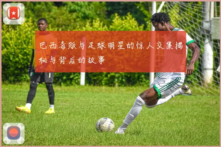 巴西毒贩与足球明星的惊人交集揭秘与背后的故事