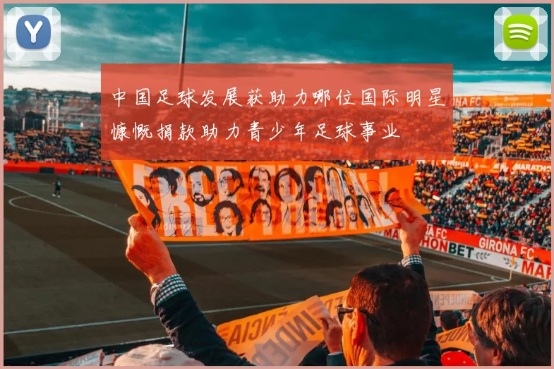 中国足球发展获助力哪位国际明星慷慨捐款助力青少年足球事业