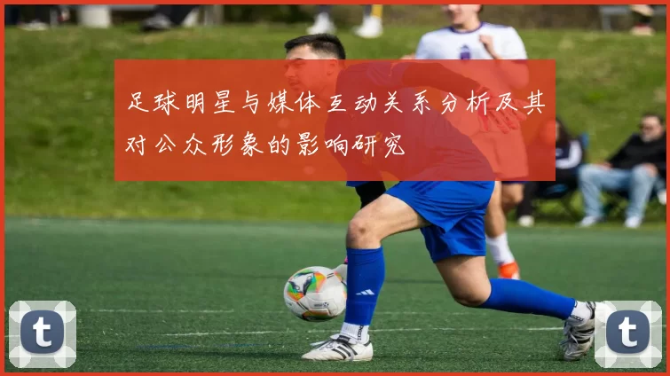 足球明星与媒体互动关系分析及其对公众形象的影响研究