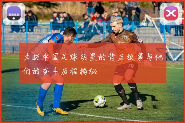 力挺中国足球明星的背后故事与他们的奋斗历程揭秘
