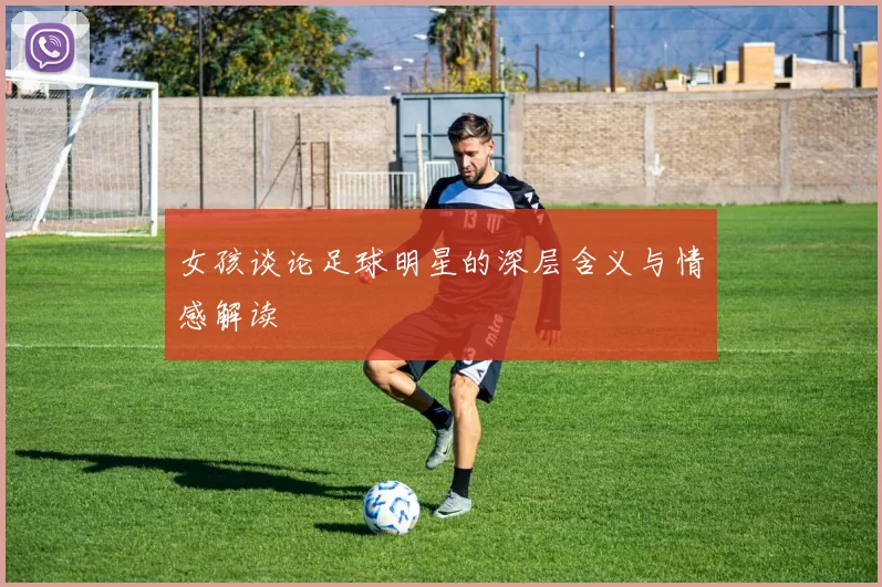 女孩谈论足球明星的深层含义与情感解读