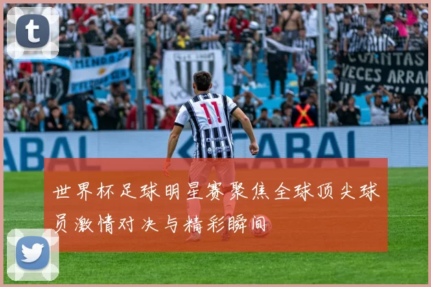 世界杯足球明星赛聚焦全球顶尖球员激情对决与精彩瞬间