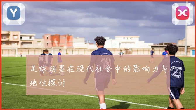 足球明星在现代社会中的影响力与地位探讨