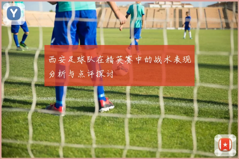 西安足球队在精英赛中的战术表现分析与点评探讨