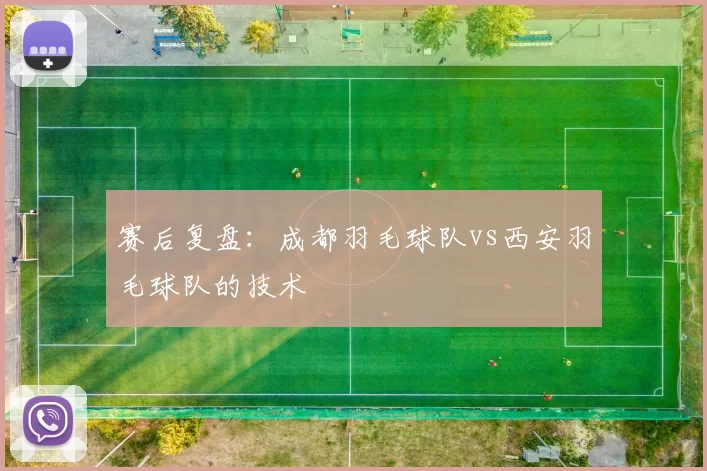 赛后复盘：成都羽毛球队vs西安羽毛球队的技术