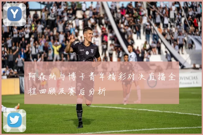 阿森纳与博卡青年精彩对决直播全程回顾及赛后分析