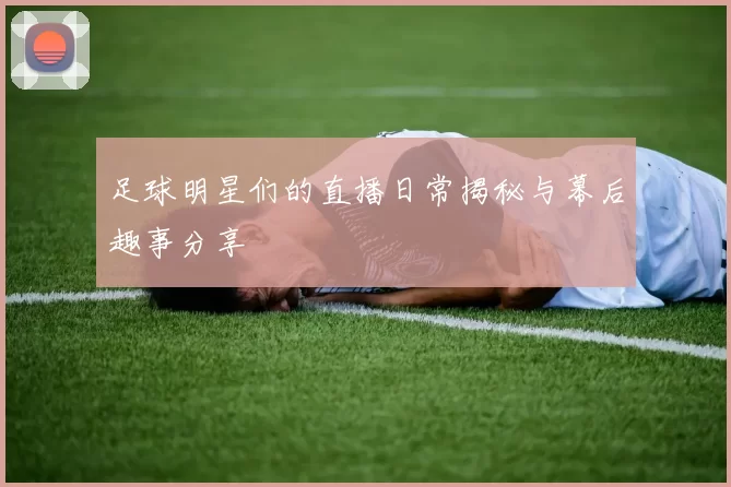 足球明星们的直播日常揭秘与幕后趣事分享