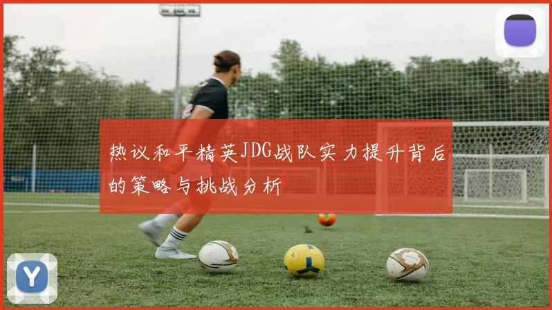 热议和平精英JDG战队实力提升背后的策略与挑战分析