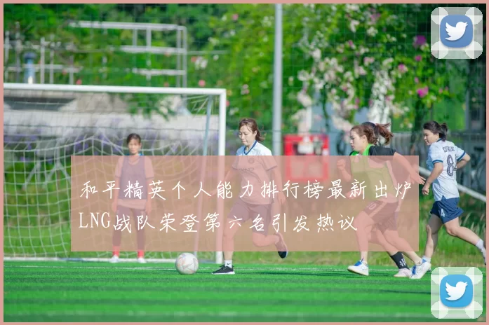 和平精英个人能力排行榜最新出炉LNG战队荣登第六名引发热议