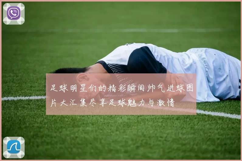 足球明星们的精彩瞬间帅气进球图片大汇集尽享足球魅力与激情