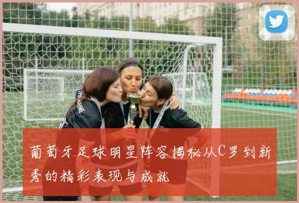 葡萄牙足球明星阵容揭秘从C罗到新秀的精彩表现与成就