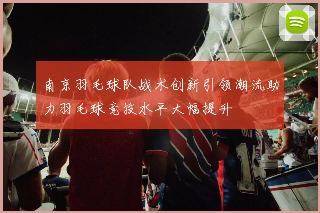 南京羽毛球队战术创新引领潮流助力羽毛球竞技水平大幅提升